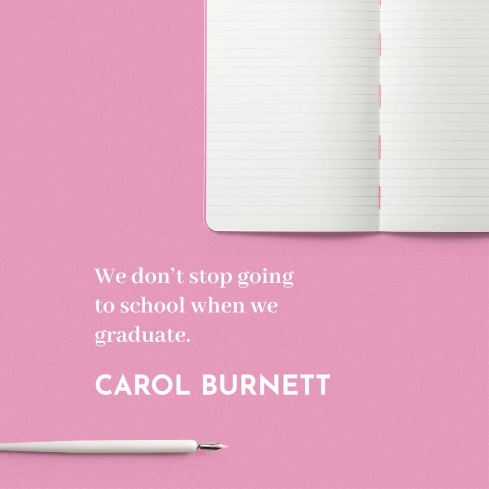 We don't stop going to school when we graduate. -Carol Burnett.