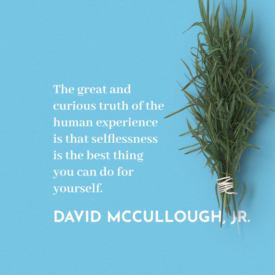 The great and curious truth of the human experience is that selflessness is the best thing you can do for yourself. - David McCullough, Jr.