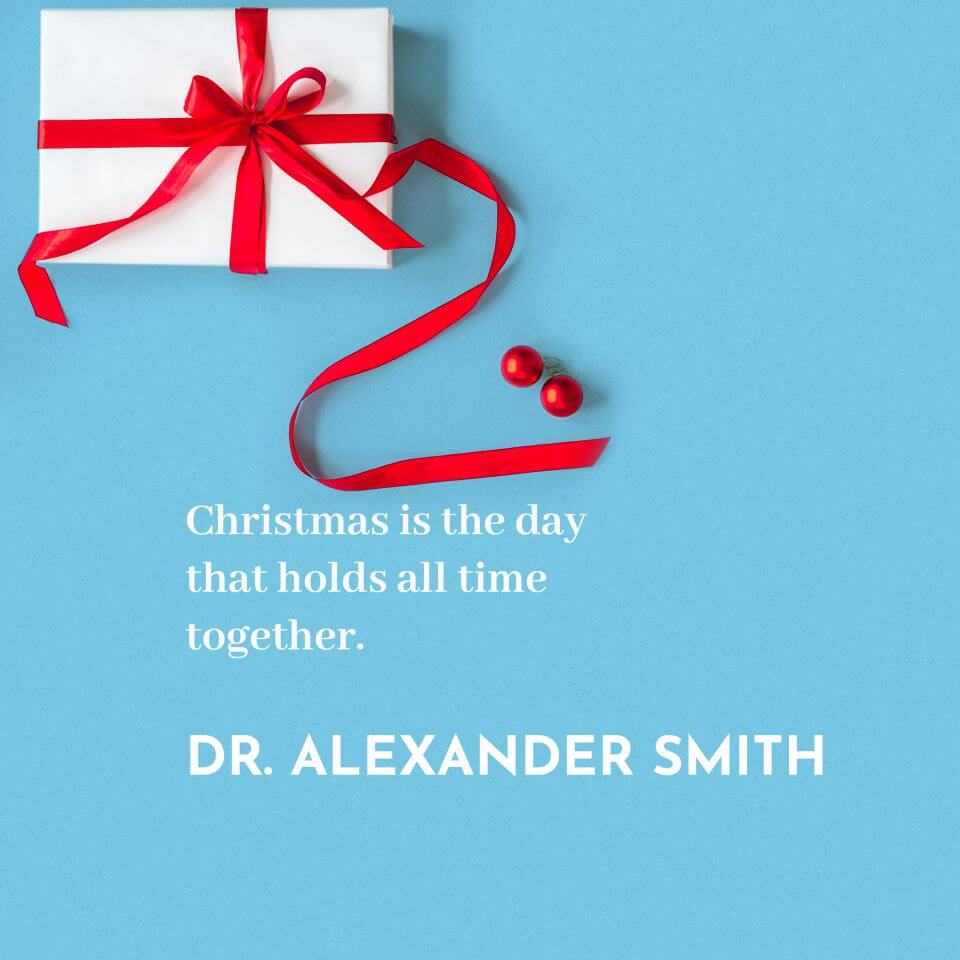 'Christmas is the day that holds all time together.'  Dr. Alexander Smith
