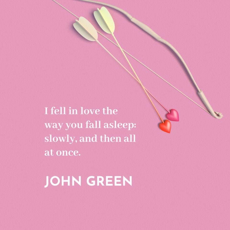 I fell in love the way you fall asleep: slowly, and then all at once. - John Green