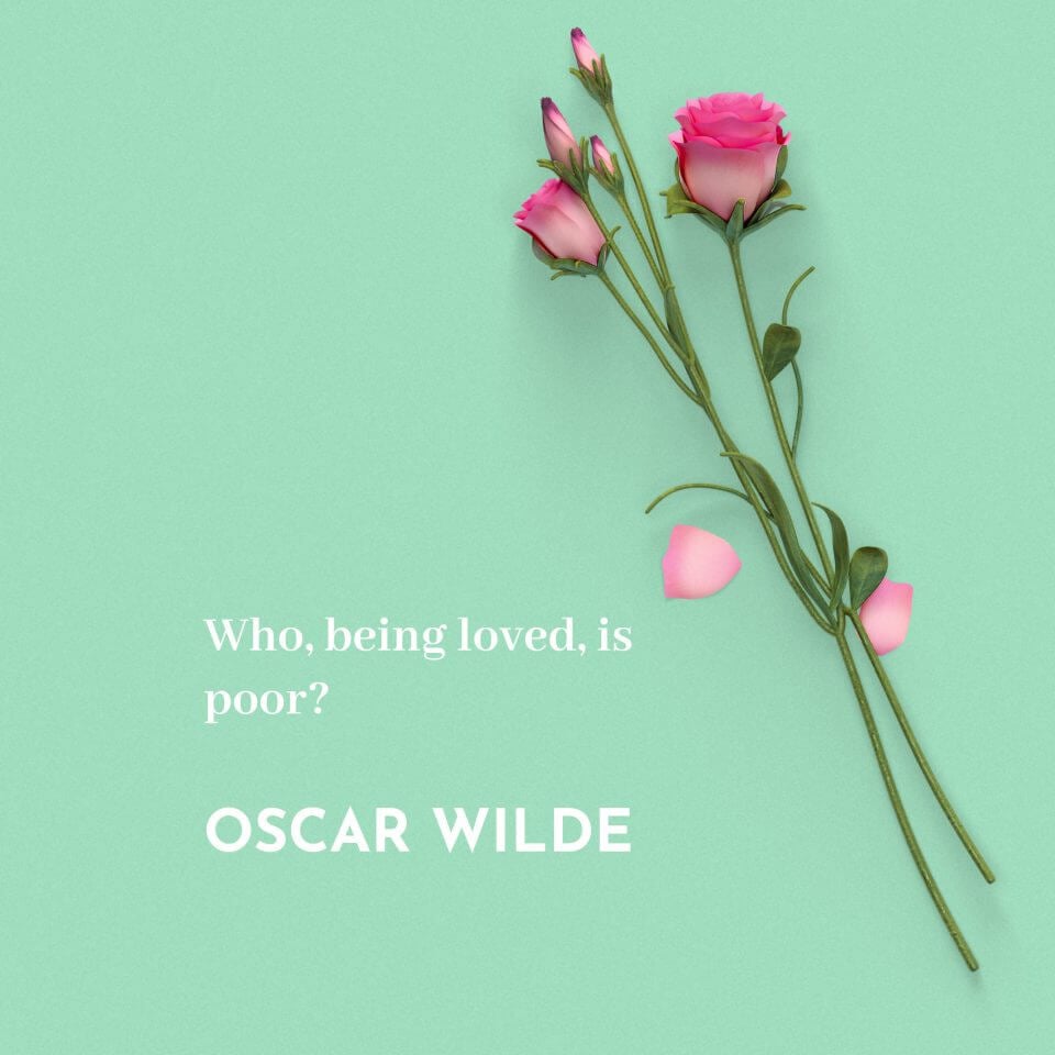 Who, being loved, is poor? -Oscar Wilde