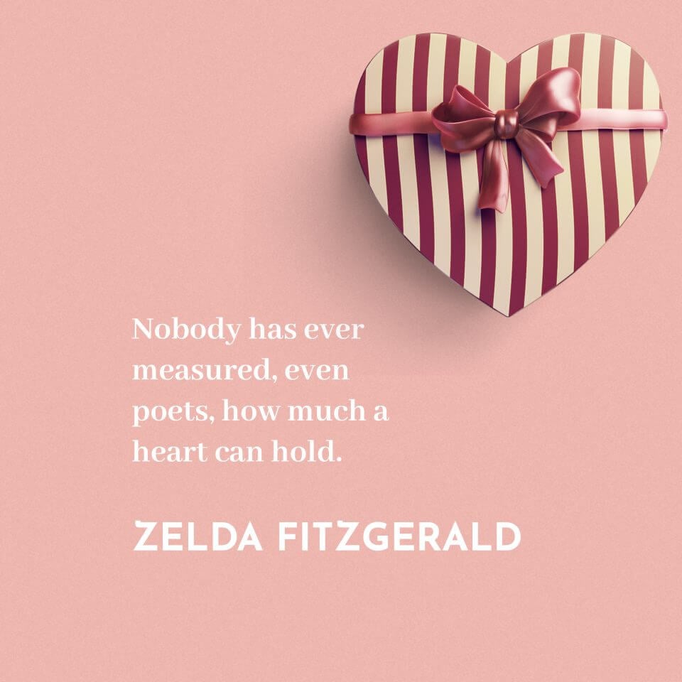 Nobody has ever measured, even poets, how much a heart can hold. -Zelda Fitzgerald