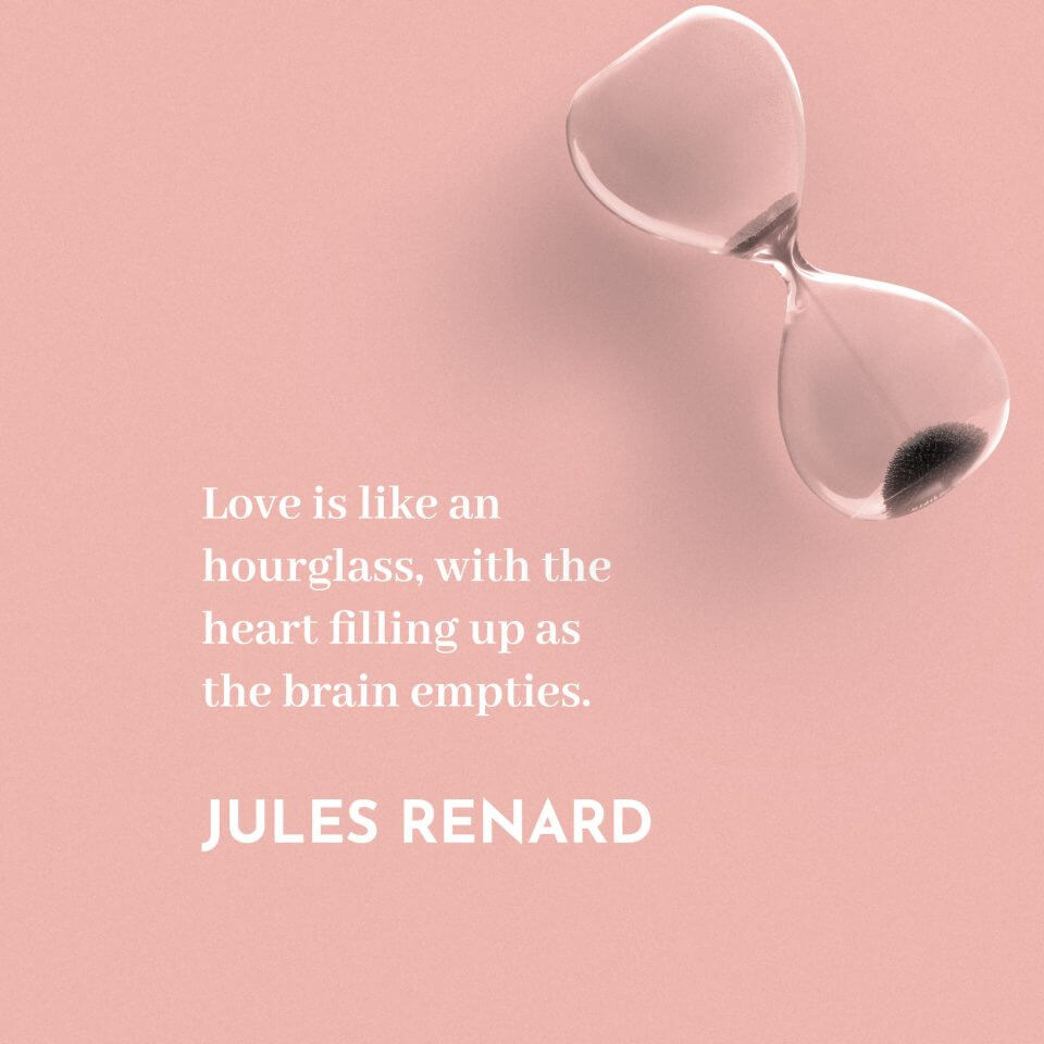 Love is like an hourglass, with the heart filling up as the brain empties. -Jules Renard