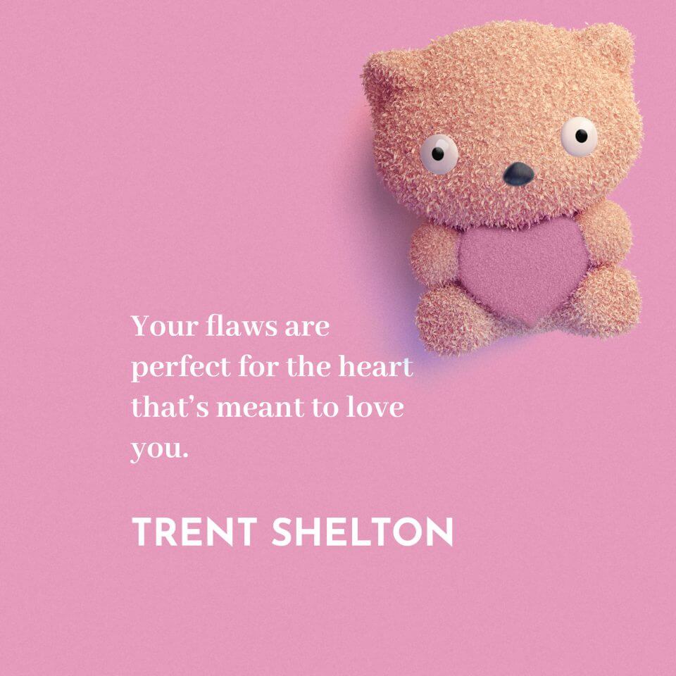 Your flaws are perfect for the heart that’s meant to love you. -Trent Shelton