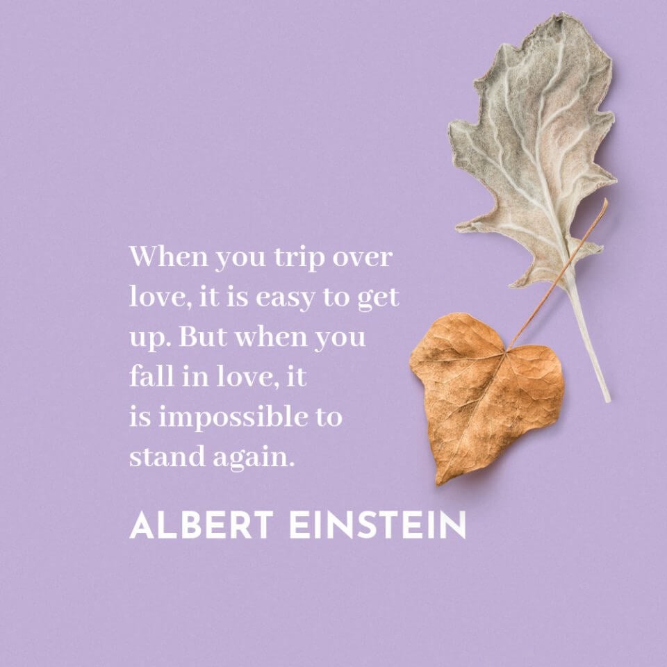 “When you trip over love, it is easy to get up. But when you fall in love, it is impossible to stand again.” Quote by Albert Einstein