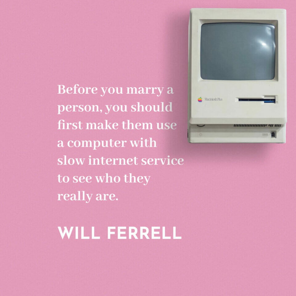 Before you marry a person, you should first make them use a computer with slow internet service to see who they really are.- will ferrel