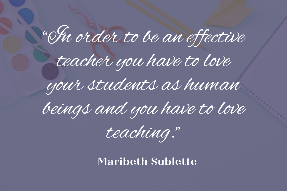 Quote by Maribeth Sublette: "In order to be an effective teacher you have to love your students as human beings and you have to love teaching." White text on an image with watercolors and scissors.