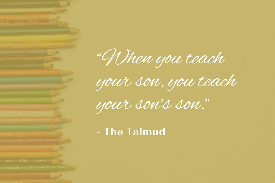 Quote by The Talmud: 'When you teach your son, you teach your son’s son.' White text on image with colourful lined pencils.