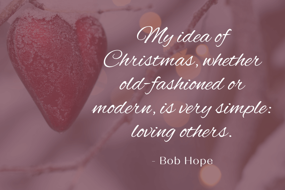 A quote by Bob Hope, "My idea of Christmas, whether old-fashioned or modern, is very simple: loving others." The quote is written in white text on top of an image with a heart ornament.