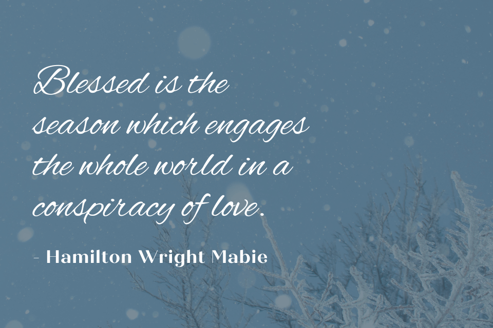 A quote by Hamilton Wright Mabie, "Blessed is the season which engages the whole world in a conspiracy of love." The quote is written in white text on top of a blue shaded photo of pine tree branches covered in snow