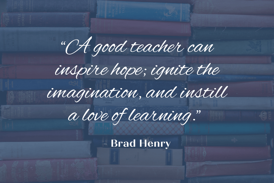 Brad Henry quote on a background of books: "A good teacher can inspire hope; ignite the imagination, and instill a love of learning."