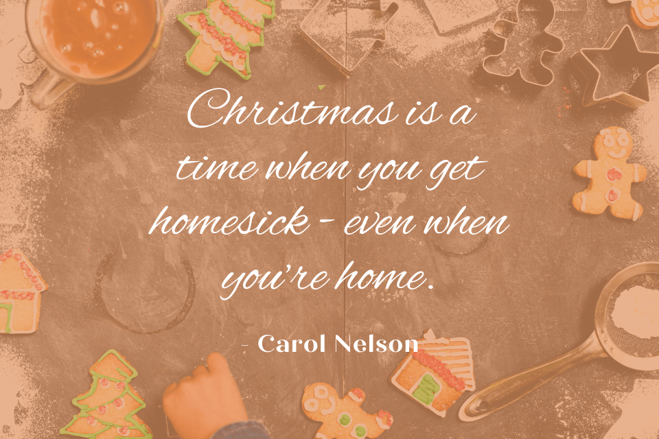 A quote by Carol Nelson, "Christmas is a time when you get homesick - even when you're home." The quote is written in white text on top of an image of a table where someone is making Christmas cookies. 