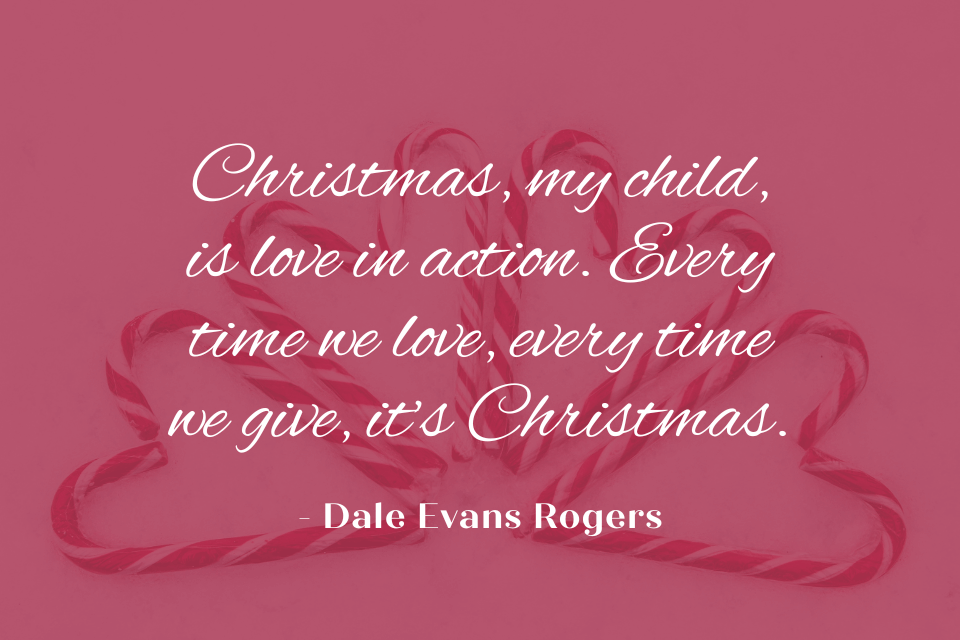 Candy canes in the shape of hearts on the background. The candy canes are red and white. The quote "Christmas, my child, is love in action. Every time we love, every time we give, it's Christmas." is written in white text on top of the image.